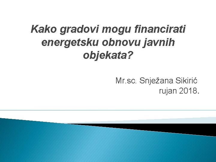 Kako gradovi mogu financirati energetsku obnovu javnih objekata? Mr. sc. Snježana Sikirić rujan 2018.