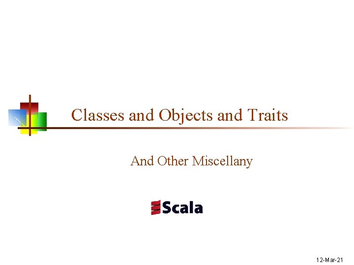 Classes and Objects and Traits And Other Miscellany 12 -Mar-21 