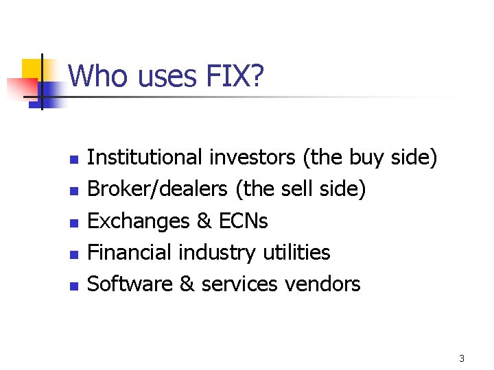 Who uses FIX? n n n Institutional investors (the buy side) Broker/dealers (the sell
