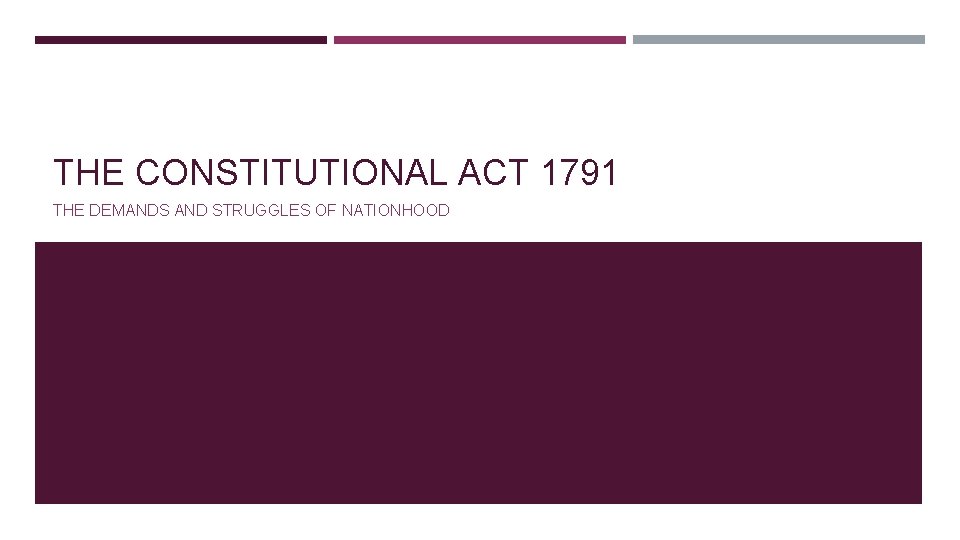 THE CONSTITUTIONAL ACT 1791 THE DEMANDS AND STRUGGLES OF NATIONHOOD THE CONSTITUTIONAL ACT 1791 THE DEMANDS AND STRUGGLES OF NATIONHOOD