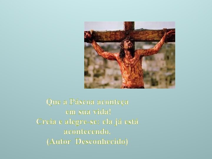 Que a Páscoa aconteça em sua vida! Creia e alegre-se: ela já está acontecendo.