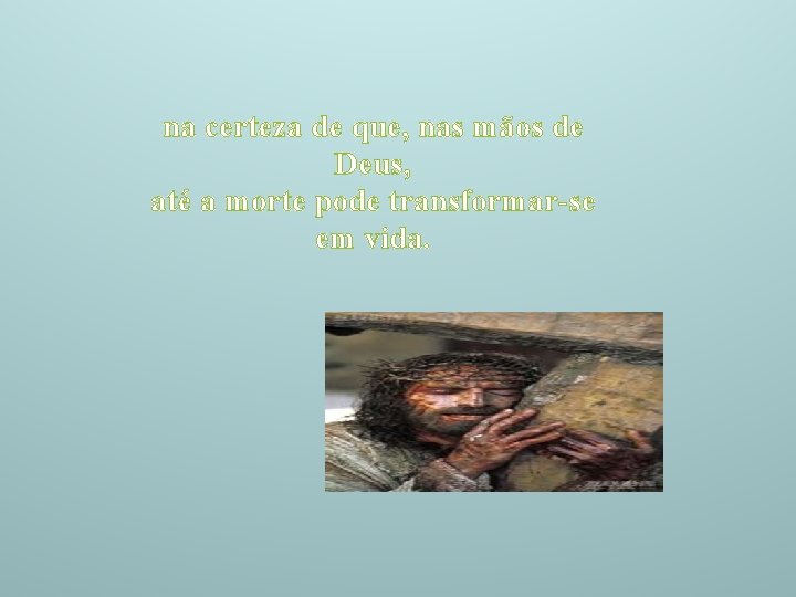 na certeza de que, nas mãos de Deus, até a morte pode transformar-se em