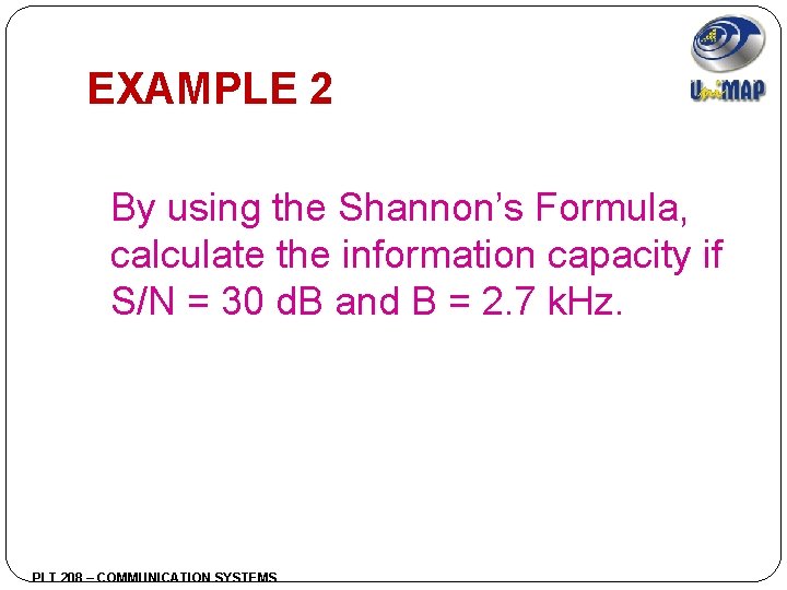 EXAMPLE 2 By using the Shannon’s Formula, calculate the information capacity if S/N =