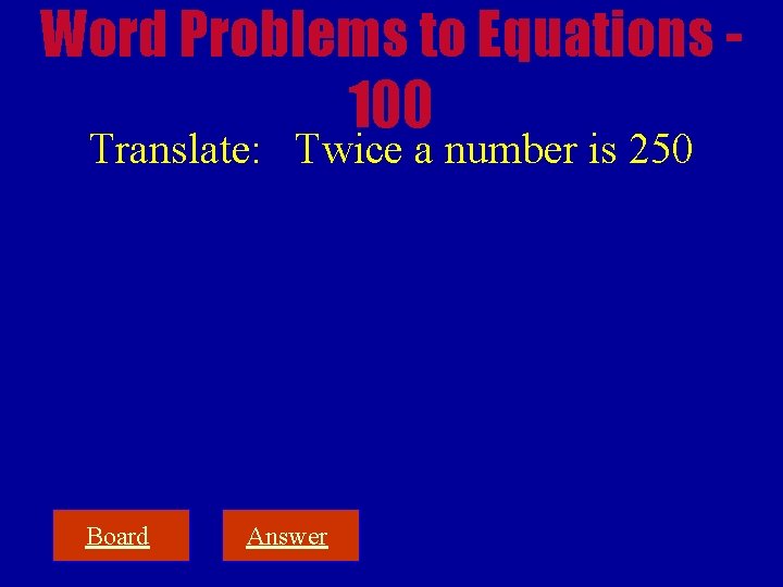 Word Problems to Equations 100 Translate: Twice a number is 250 Board Answer 