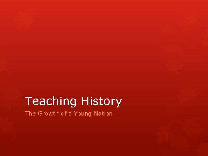 Teaching History The Growth of a Young Nation Teaching History The Growth of a Young Nation