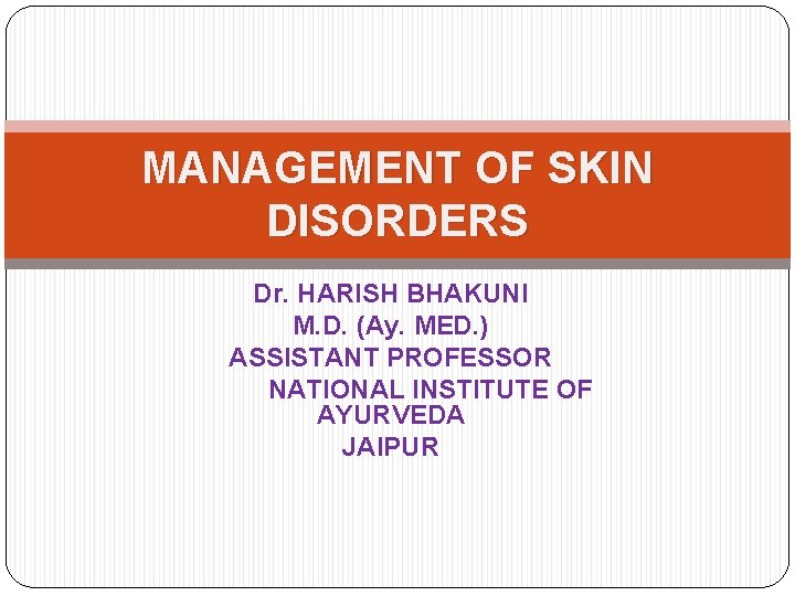 MANAGEMENT OF SKIN DISORDERS Dr. HARISH BHAKUNI M. D. (Ay. MED. ) ASSISTANT PROFESSOR