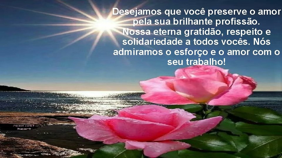 Desejamos que você preserve o amor pela sua brilhante profissão. Nossa eterna gratidão, respeito