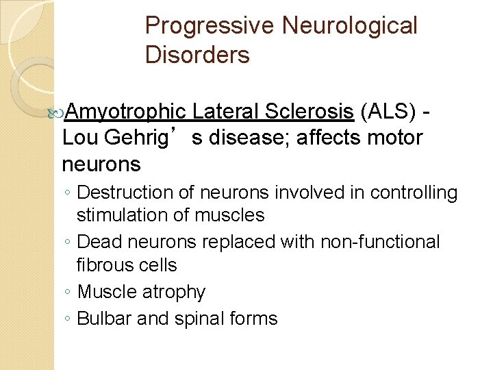 Progressive Neurological Disorders Amyotrophic Lateral Sclerosis (ALS) Lou Gehrig’s disease; affects motor neurons ◦