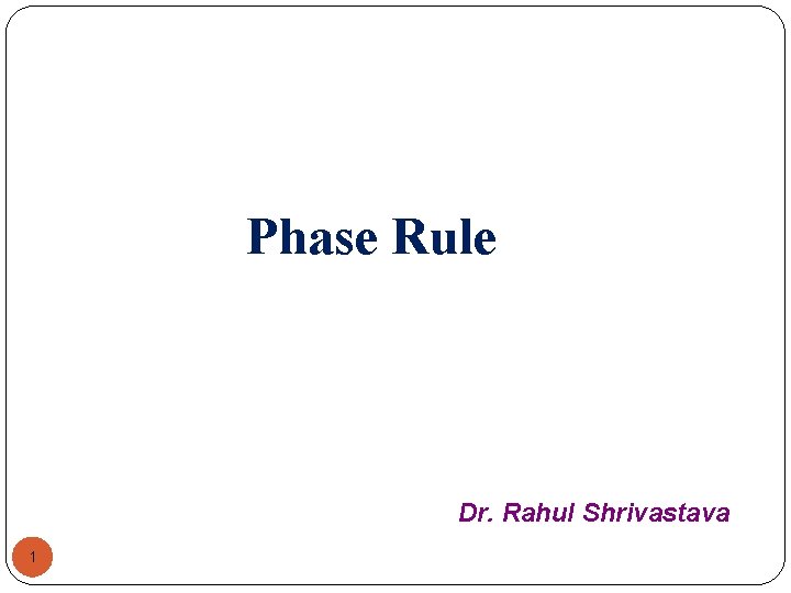 Phase Rule Dr. Rahul Shrivastava 1 