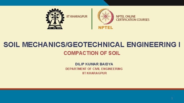 SOIL MECHANICS/GEOTECHNICAL ENGINEERING I COMPACTION OF SOIL DILIP KUMAR BAIDYA DEPARTMENT OF CIVIL ENGINEERING