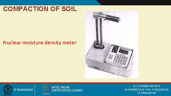 COMPACTION OF SOIL Nuclear moisture density meter DILIP KUMAR BAIDYYA DEPARTMENT OF CIVIL ENGINEERING