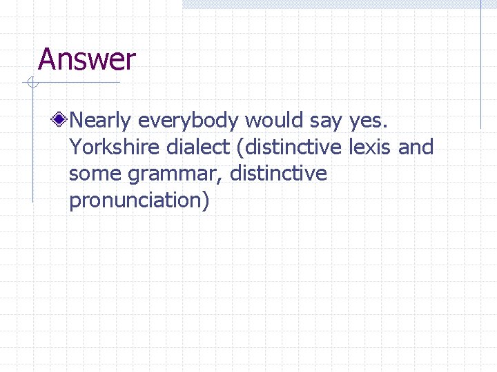 Answer Nearly everybody would say yes. Yorkshire dialect (distinctive lexis and some grammar, distinctive