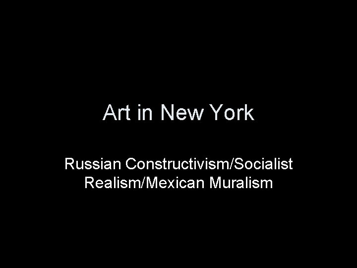 Art in New York Russian Constructivism/Socialist Realism/Mexican Muralism 