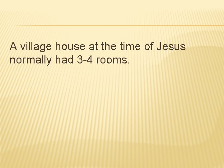 A village house at the time of Jesus normally had 3 -4 rooms. 