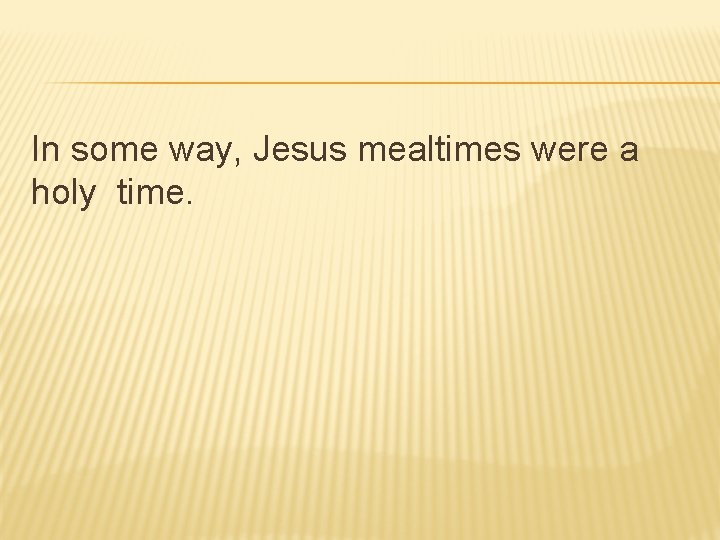 In some way, Jesus mealtimes were a holy time. 
