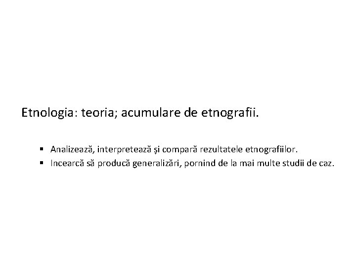 Etnologia: teoria; acumulare de etnografii. § Analizează, interpretează şi compară rezultatele etnografiilor. § Incearcă