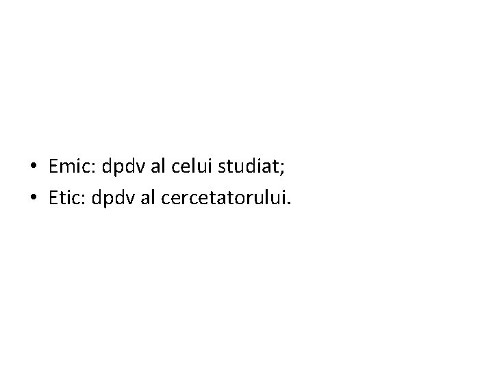  • Emic: dpdv al celui studiat; • Etic: dpdv al cercetatorului. 