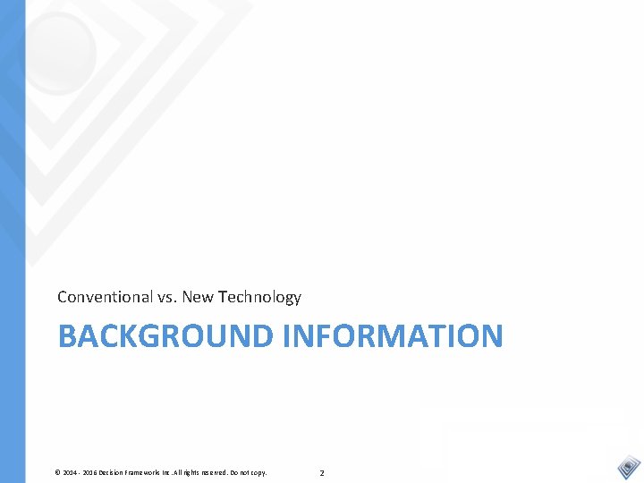 Conventional vs. New Technology BACKGROUND INFORMATION © 2014 - 2016 Decision Frameworks Inc. All