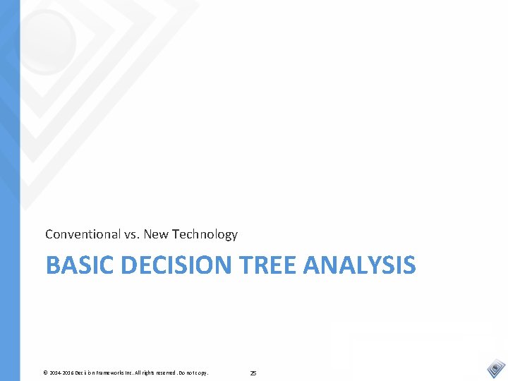 Conventional vs. New Technology BASIC DECISION TREE ANALYSIS © 2014 -2016 Decision Frameworks Inc.