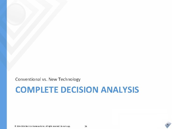 Conventional vs. New Technology COMPLETE DECISION ANALYSIS © 2014 -2016 Decision Frameworks Inc. All
