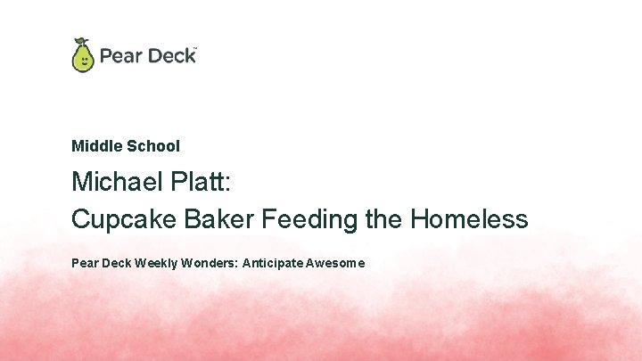 Middle School Michael Platt: Cupcake Baker Feeding the Homeless Pear Deck Weekly Wonders: Anticipate