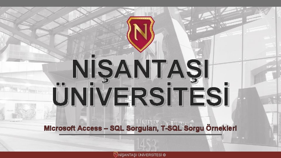NİŞANTAŞI ÜNİVERSİTESİ Microsoft Access – SQL Sorguları, T-SQL Sorgu Örnekleri NİŞANTAŞI ÜNİVERSİTESİ © 1