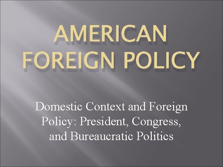 AMERICAN FOREIGN POLICY Domestic Context and Foreign Policy: President, Congress, and Bureaucratic Politics 