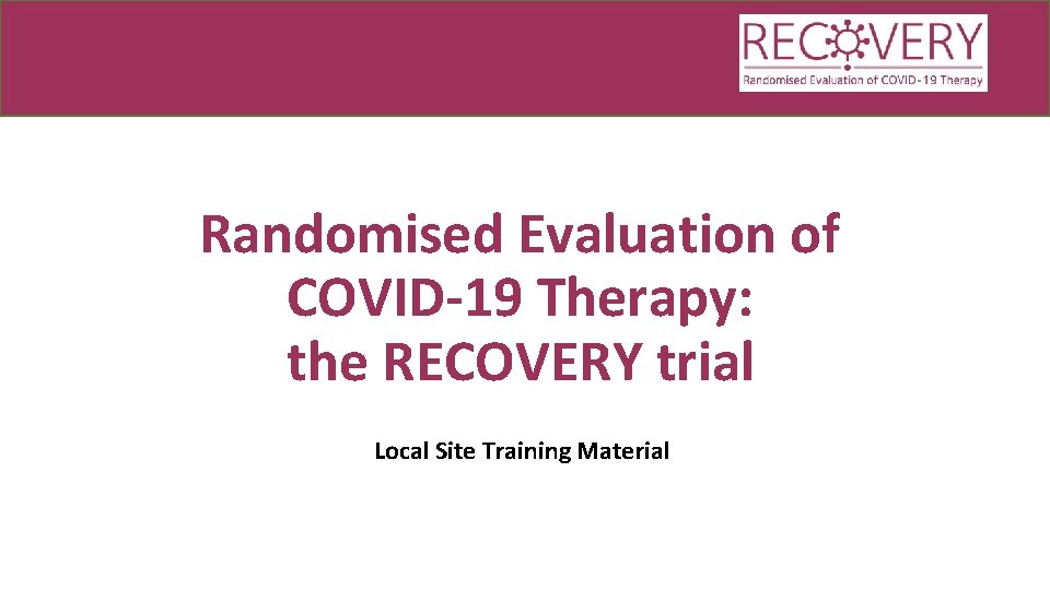 Randomised Evaluation of COVID-19 Therapy: the RECOVERY trial Local Site Training Material 