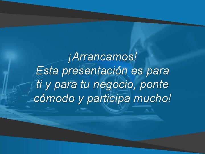 ¡Arrancamos! Esta presentación es para ti y para tu negocio, ponte cómodo y participa ¡Arrancamos! Esta presentación es para ti y para tu negocio, ponte cómodo y participa