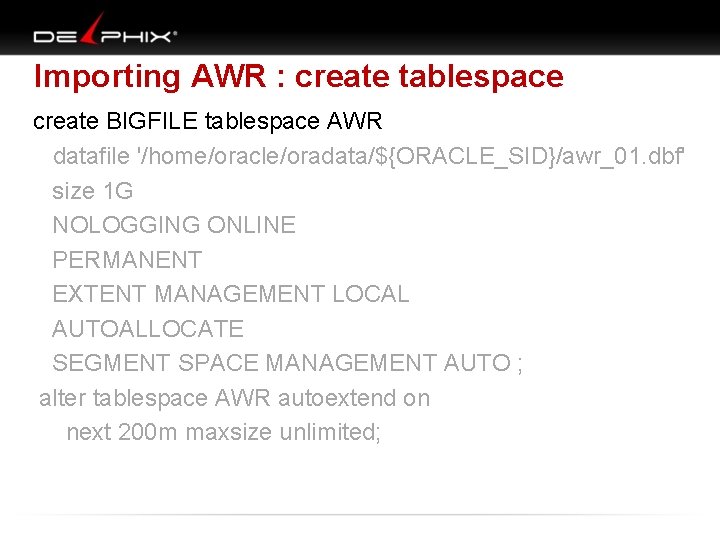 Importing AWR : create tablespace create BIGFILE tablespace AWR datafile '/home/oracle/oradata/${ORACLE_SID}/awr_01. dbf' size 1