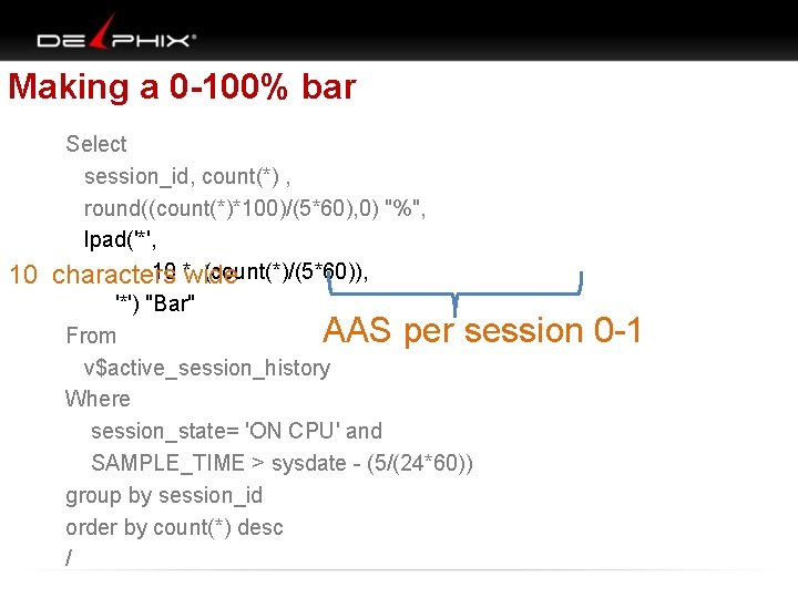 Making a 0 -100% bar Select session_id, count(*) , round((count(*)*100)/(5*60), 0) "%", lpad('*', 10