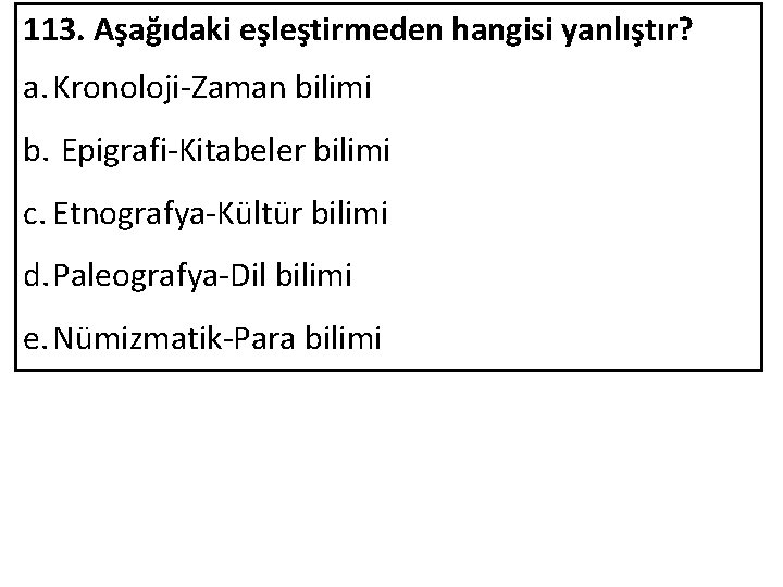 113. Aşağıdaki eşleştirmeden hangisi yanlıştır? a. Kronoloji-Zaman bilimi b. Epigrafi-Kitabeler bilimi c. Etnografya-Kültür bilimi