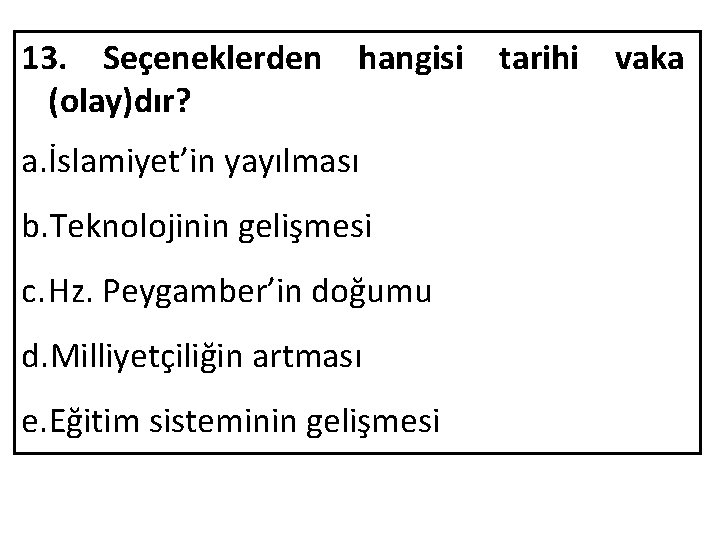 13. Seçeneklerden hangisi tarihi vaka (olay)dır? a. İslamiyet’in yayılması b. Teknolojinin gelişmesi c. Hz.