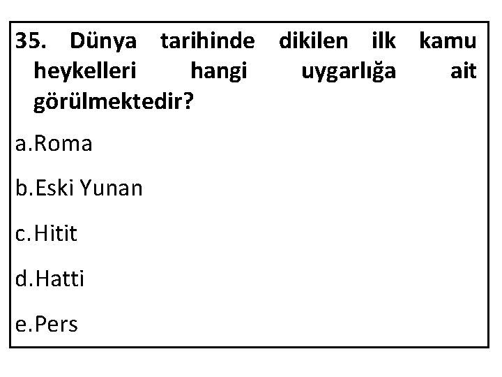 35. Dünya tarihinde dikilen ilk kamu heykelleri hangi uygarlığa ait görülmektedir? a. Roma b.