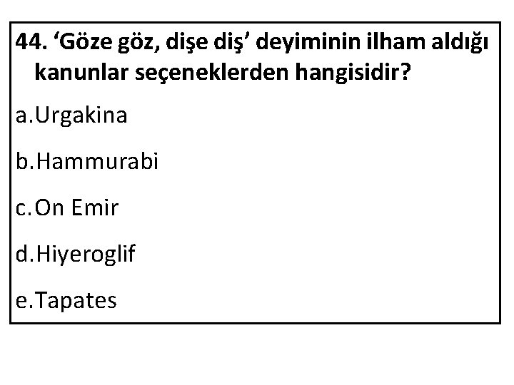 44. ‘Göze göz, dişe diş’ deyiminin ilham aldığı kanunlar seçeneklerden hangisidir? a. Urgakina b.