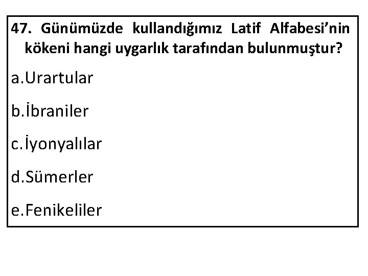 47. Günümüzde kullandığımız Latif Alfabesi’nin kökeni hangi uygarlık tarafından bulunmuştur? a. Urartular b. İbraniler