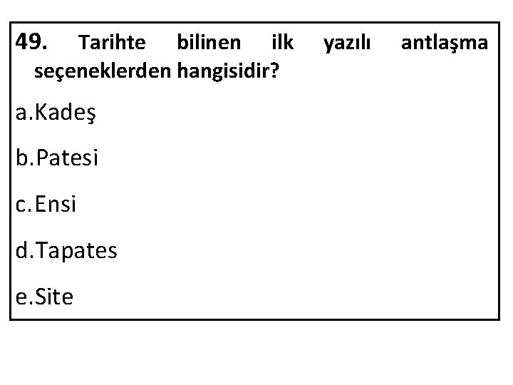 49. Tarihte bilinen ilk seçeneklerden hangisidir? a. Kadeş b. Patesi c. Ensi d. Tapates