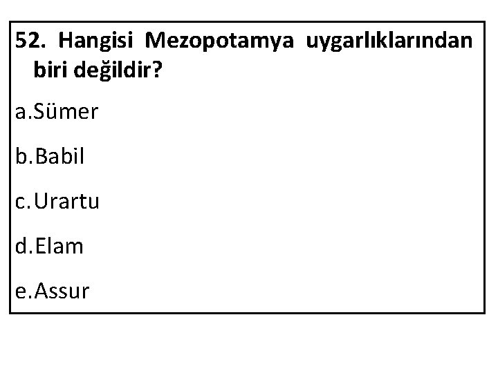 52. Hangisi Mezopotamya uygarlıklarından biri değildir? a. Sümer b. Babil c. Urartu d. Elam