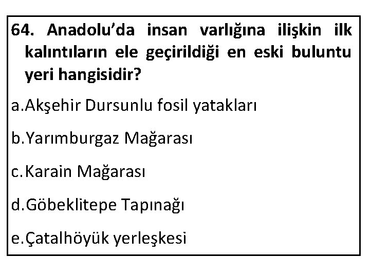 64. Anadolu’da insan varlığına ilişkin ilk kalıntıların ele geçirildiği en eski buluntu yeri hangisidir?