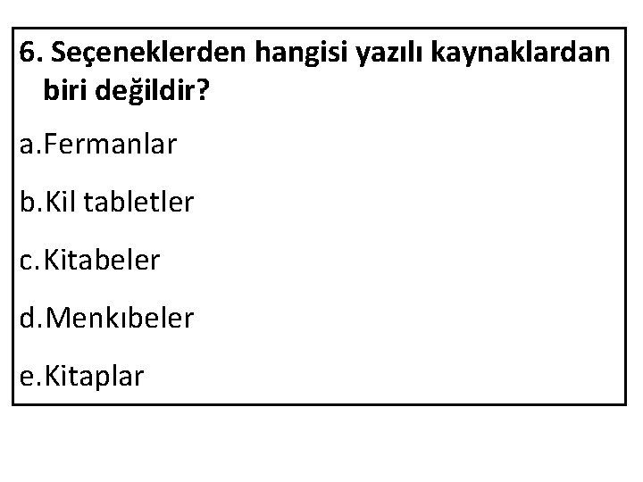 6. Seçeneklerden hangisi yazılı kaynaklardan biri değildir? a. Fermanlar b. Kil tabletler c. Kitabeler