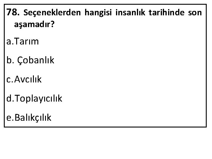 78. Seçeneklerden hangisi insanlık tarihinde son aşamadır? a. Tarım b. Çobanlık c. Avcılık d.