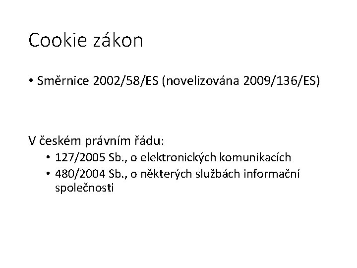 Cookie zákon • Směrnice 2002/58/ES (novelizována 2009/136/ES) V českém právním řádu: • 127/2005 Sb.