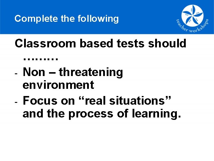 Complete the following Classroom based tests should ……… - Non – threatening environment -