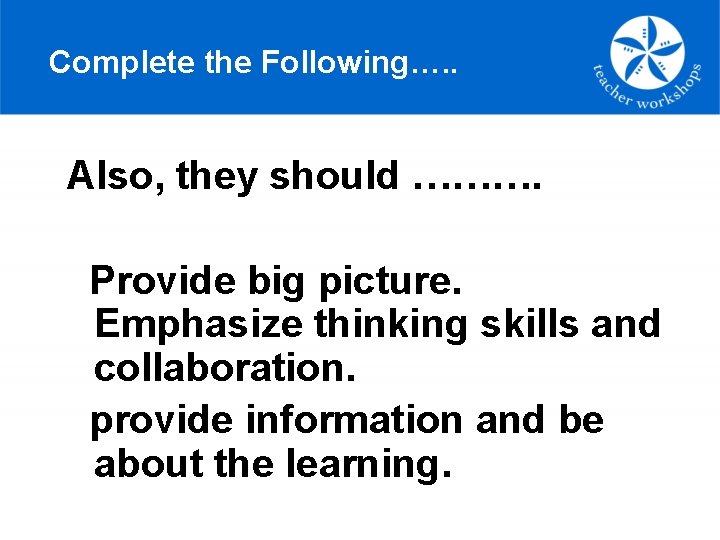 Complete the Following…. . Also, they should ………. Provide big picture. Emphasize thinking skills