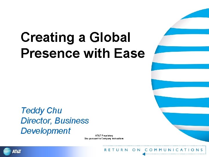 Creating a Global Presence with Ease Teddy Chu Director, Business Development AT&T Proprietary Use