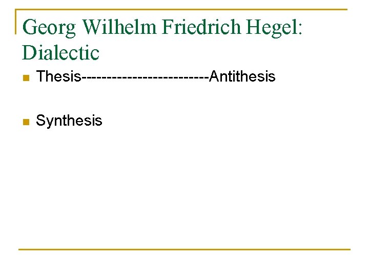 Georg Wilhelm Friedrich Hegel: Dialectic n Thesis-------------Antithesis n Synthesis 