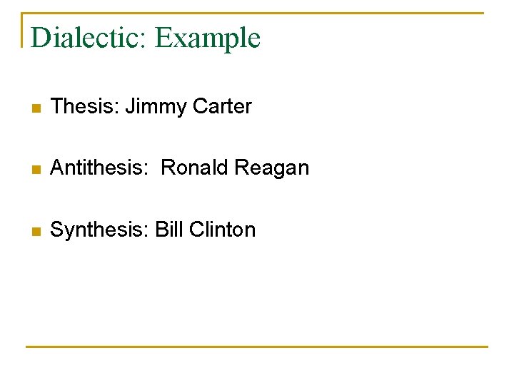 Dialectic: Example n Thesis: Jimmy Carter n Antithesis: Ronald Reagan n Synthesis: Bill Clinton