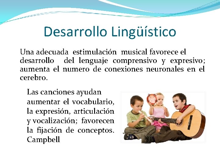 Desarrollo Lingüístico Una adecuada estimulación musical favorece el desarrollo del lenguaje comprensivo y expresivo;