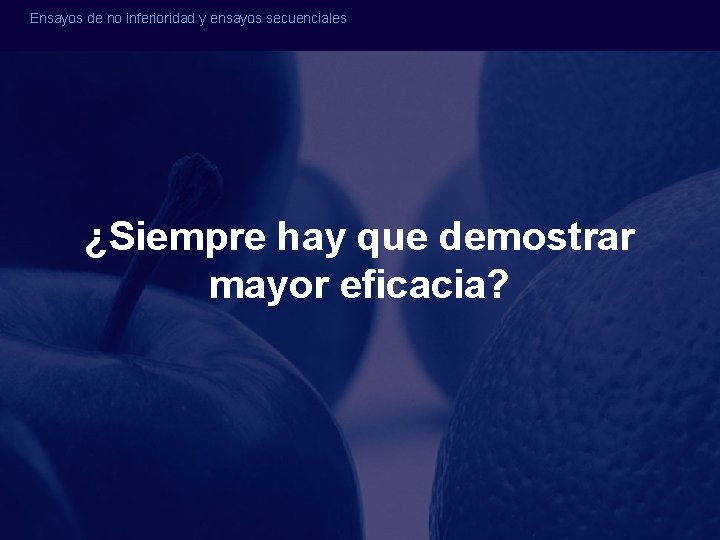 Ensayos de no inferioridad y ensayos secuenciales ¿Siempre hay que demostrar mayor eficacia? Ensayos de no inferioridad y ensayos secuenciales ¿Siempre hay que demostrar mayor eficacia?