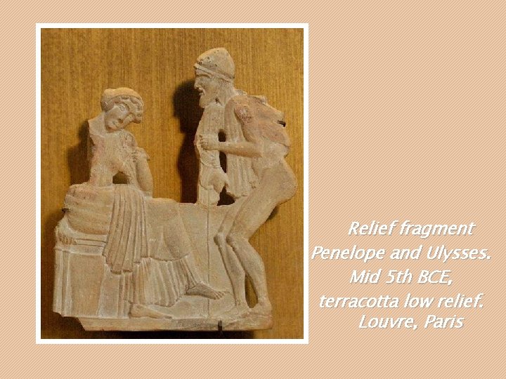 Relief fragment Penelope and Ulysses. Mid 5 th BCE, terracotta low relief. Louvre, Paris Relief fragment Penelope and Ulysses. Mid 5 th BCE, terracotta low relief. Louvre, Paris